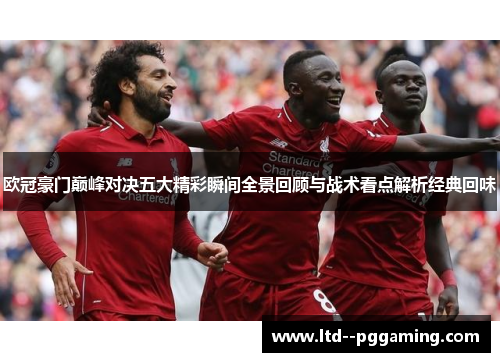欧冠豪门巅峰对决五大精彩瞬间全景回顾与战术看点解析经典回味 欧冠豪门巅峰对决五大精彩瞬间全景回顾与战术看点解析经典回味