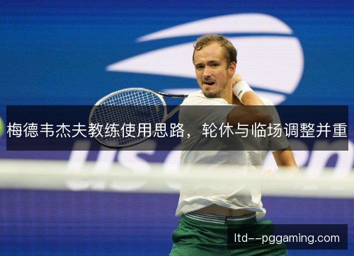 梅德韦杰夫教练使用思路，轮休与临场调整并重