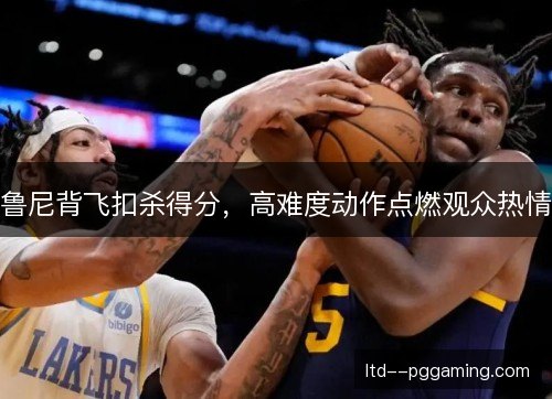 鲁尼背飞扣杀得分，高难度动作点燃观众热情